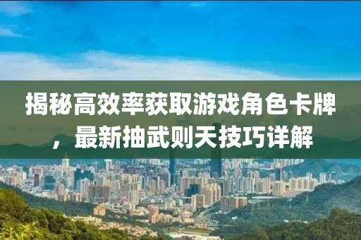 揭秘高效率获取游戏角色卡牌，最新抽武则天技巧详解