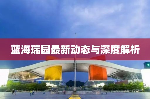 蓝海瑞园最新动态与深度解析