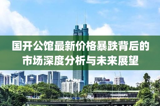 国开公馆最新价格暴跌背后的市场深度分析与未来展望