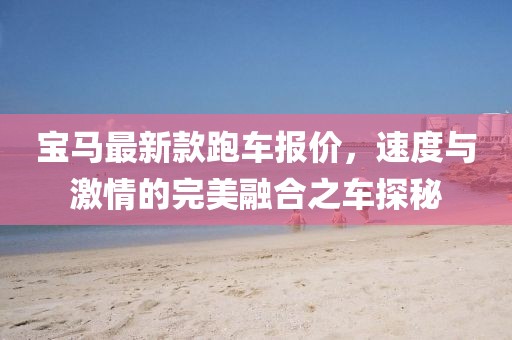 宝马最新款跑车报价，速度与激情的完美融合之车探秘
