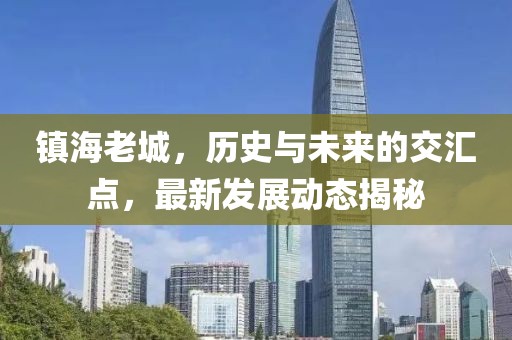 镇海老城，历史与未来的交汇点，最新发展动态揭秘