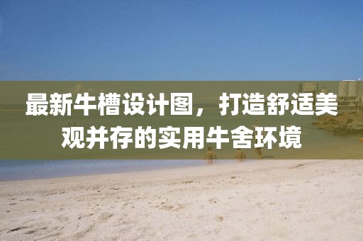 最新牛槽设计图，打造舒适美观并存的实用牛舍环境