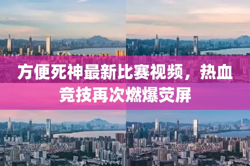 方便死神最新比赛视频，热血竞技再次燃爆荧屏