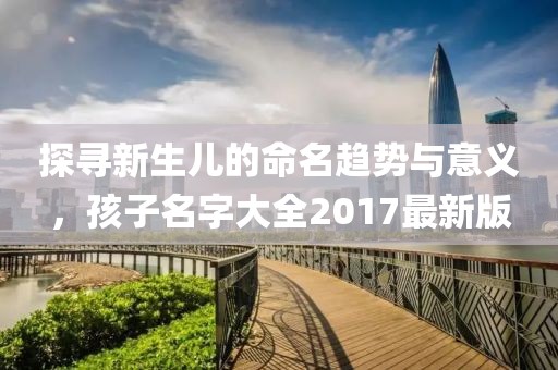 探寻新生儿的命名趋势与意义，孩子名字大全2017最新版