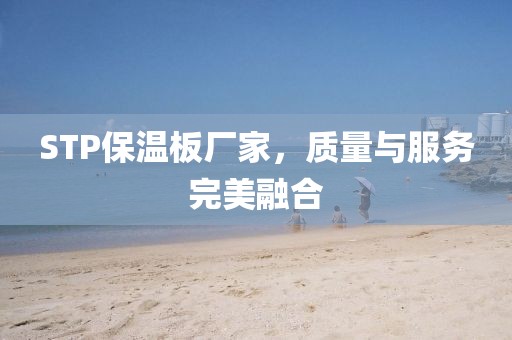 STP保温板厂家，质量与服务完美融合