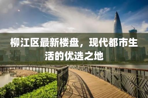 柳江区最新楼盘，现代都市生活的优选之地
