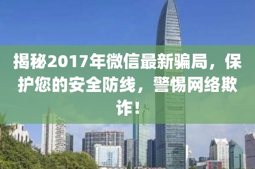 揭秘2017年微信最新骗局，保护您的安全防线，警惕网络欺诈！