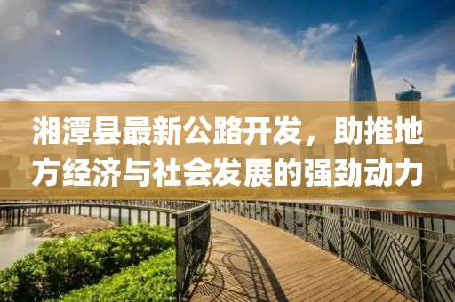 湘潭县最新公路开发，助推地方经济与社会发展的强劲动力