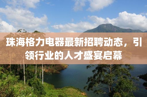 珠海格力电器最新招聘动态，引领行业的人才盛宴启幕
