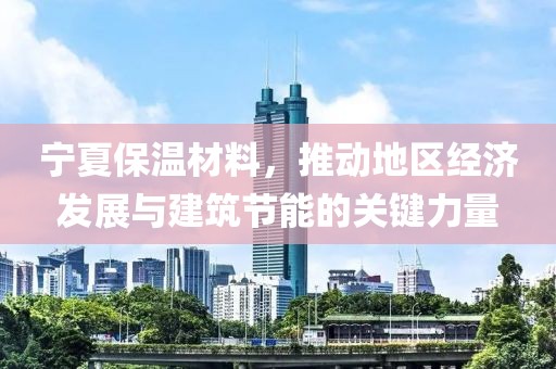 宁夏保温材料，推动地区经济发展与建筑节能的关键力量