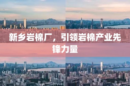 新乡岩棉厂，引领岩棉产业先锋力量