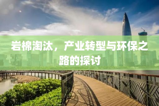 岩棉淘汰，产业转型与环保之路的探讨