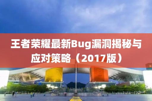 王者荣耀最新Bug漏洞揭秘与应对策略（2017版）