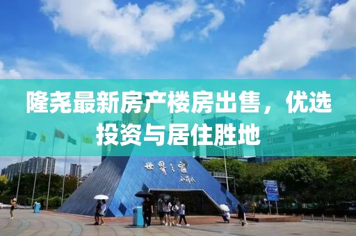 隆尧最新房产楼房出售，优选投资与居住胜地