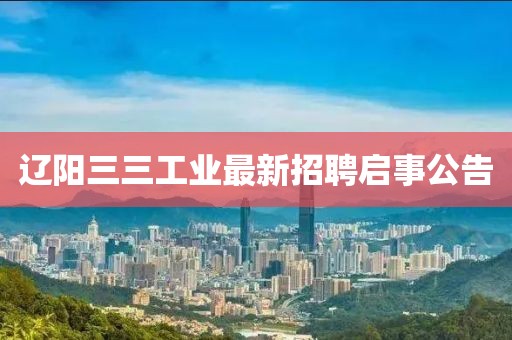 辽阳三三工业最新招聘启事公告