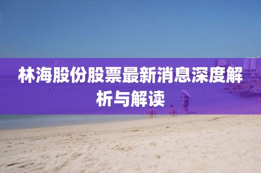 林海股份股票最新消息深度解析与解读