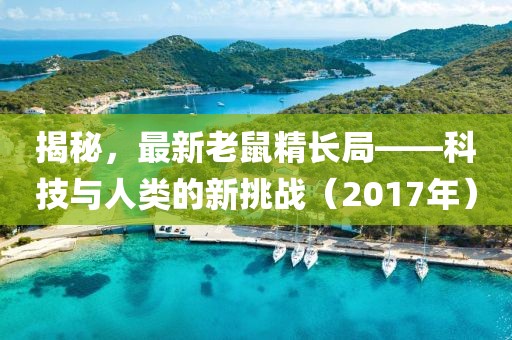 揭秘，最新老鼠精长局——科技与人类的新挑战（2017年）