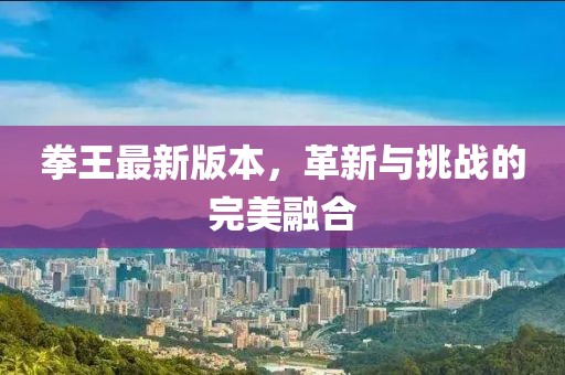 拳王最新版本，革新与挑战的完美融合