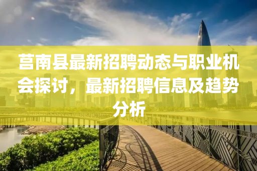 莒南县最新招聘动态与职业机会探讨，最新招聘信息及趋势分析