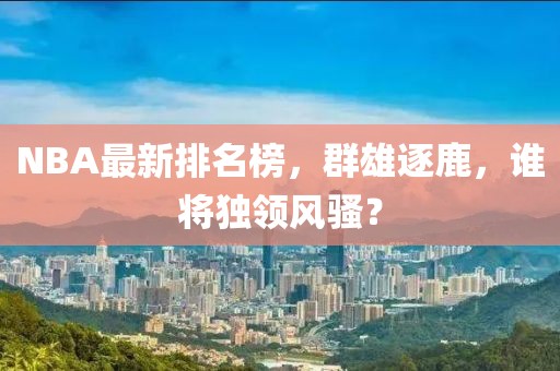 NBA最新排名榜，群雄逐鹿，谁将独领风骚？