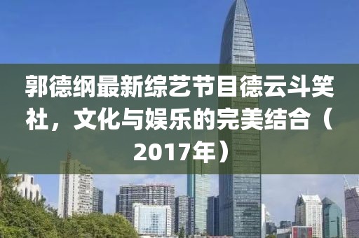 郭德纲最新综艺节目德云斗笑社，文化与娱乐的完美结合（2017年）