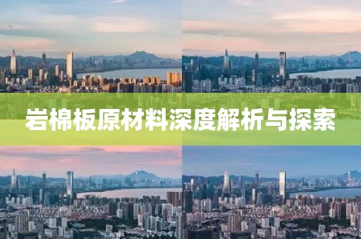 岩棉板原材料深度解析与探索