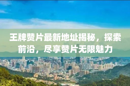 王牌赞片最新地址揭秘，探索前沿，尽享赞片无限魅力