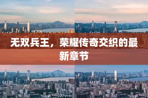 无双兵王，荣耀传奇交织的最新章节