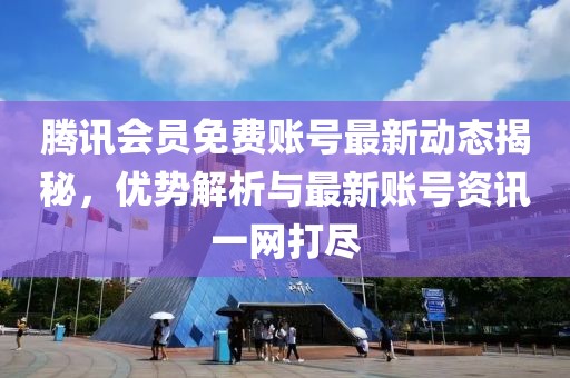 腾讯会员免费账号最新动态揭秘，优势解析与最新账号资讯一网打尽