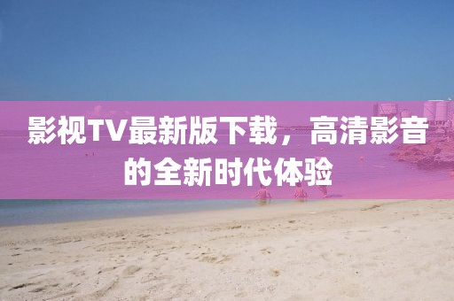 影视TV最新版下载，高清影音的全新时代体验