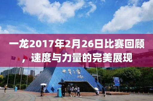 一龙2017年2月26日比赛回顾，速度与力量的完美展现