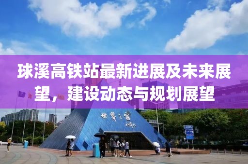 球溪高铁站最新进展及未来展望，建设动态与规划展望
