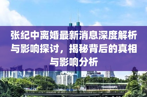 张纪中离婚最新消息深度解析与影响探讨，揭秘背后的真相与影响分析