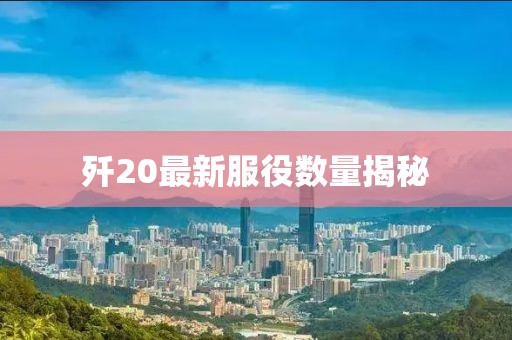 歼20最新服役数量揭秘
