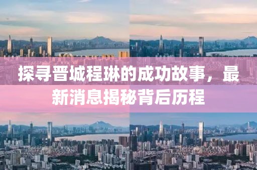 探寻晋城程琳的成功故事，最新消息揭秘背后历程