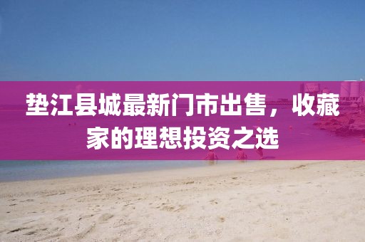垫江县城最新门市出售，收藏家的理想投资之选