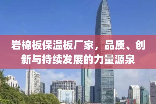 岩棉板保温板厂家，品质、创新与持续发展的力量源泉
