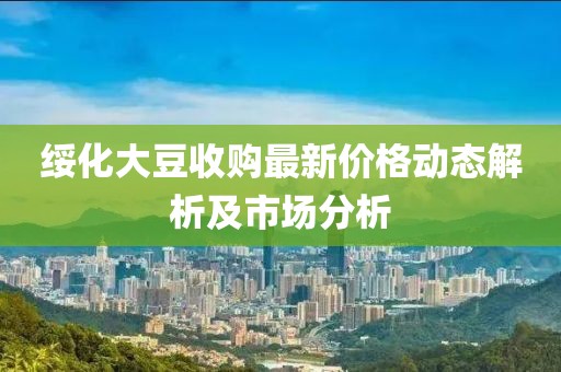 绥化大豆收购最新价格动态解析及市场分析