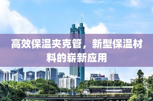 高效保温夹克管，新型保温材料的崭新应用