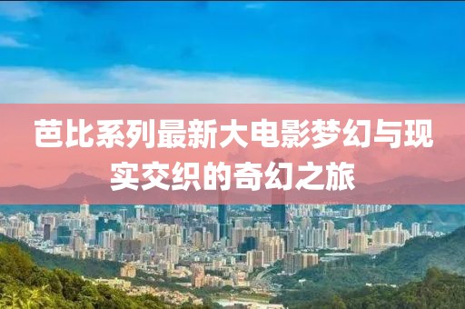 芭比系列最新大电影梦幻与现实交织的奇幻之旅