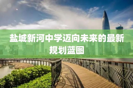 盐城新河中学迈向未来的最新规划蓝图