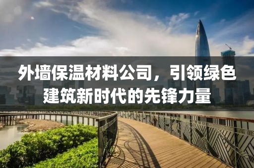 外墙保温材料公司，引领绿色建筑新时代的先锋力量