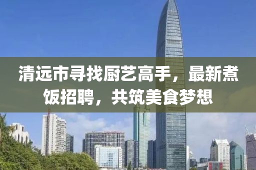 清远市寻找厨艺高手，最新煮饭招聘，共筑美食梦想
