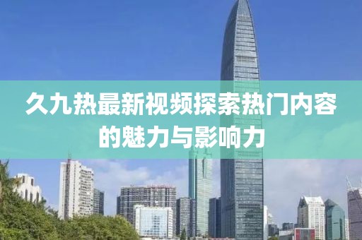 久九热最新视频探索热门内容的魅力与影响力