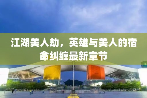 江湖美人劫，英雄与美人的宿命纠缠最新章节