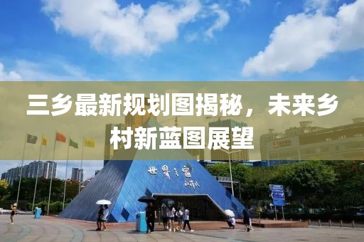 三乡最新规划图揭秘，未来乡村新蓝图展望