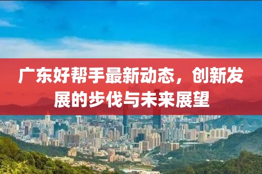 广东好帮手最新动态，创新发展的步伐与未来展望