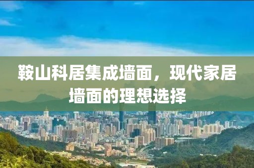 鞍山科居集成墙面，现代家居墙面的理想选择
