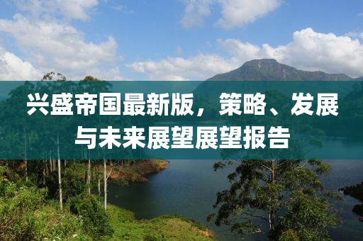 兴盛帝国最新版，策略、发展与未来展望展望报告