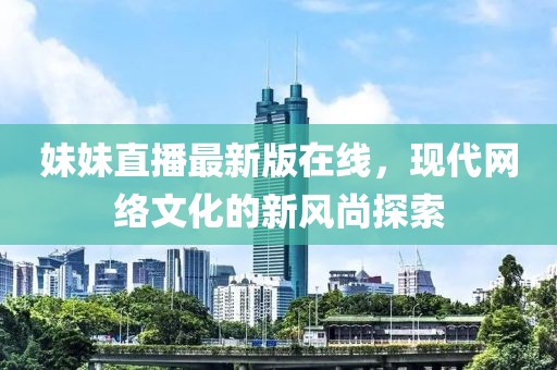 妹妹直播最新版在线，现代网络文化的新风尚探索